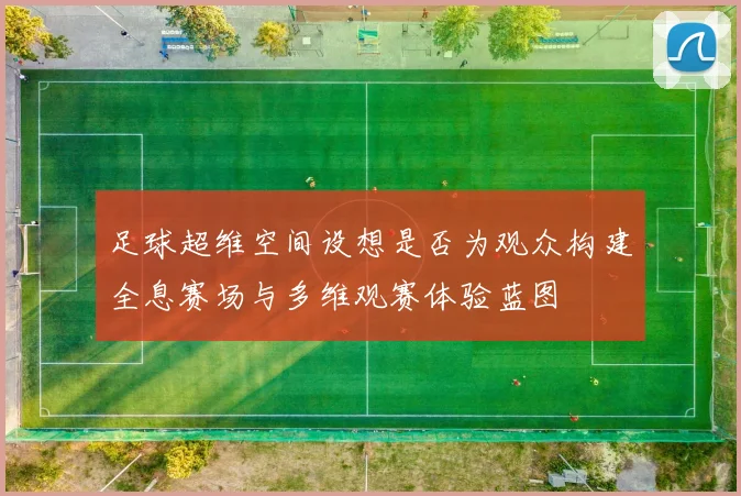 足球超维空间设想是否为观众构建全息赛场与多维观赛体验蓝图