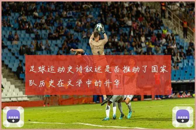 足球运动史诗叙述是否推动了国家队历史在文学中的升华