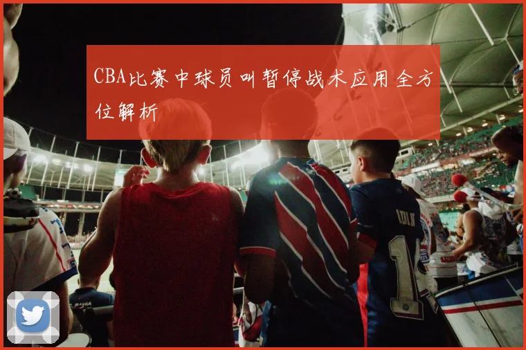 CBA比赛中球员叫暂停战术应用全方位解析