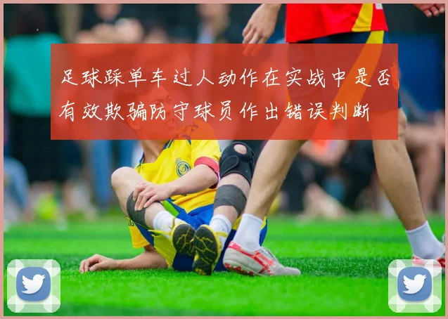 足球踩单车过人动作在实战中是否有效欺骗防守球员作出错误判断