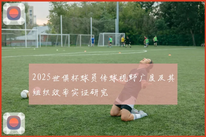 2025世俱杯球员传球视野广度及其组织效率实证研究