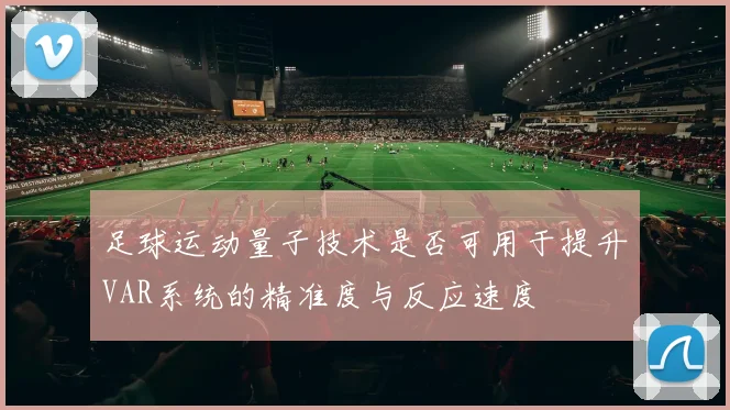 足球运动量子技术是否可用于提升VAR系统的精准度与反应速度