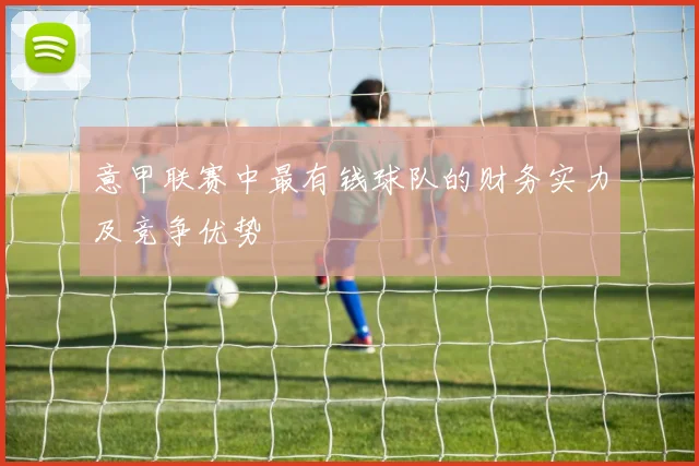 意甲联赛中最有钱球队的财务实力及竞争优势