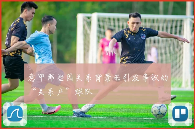 意甲那些因关系背景而引发争议的“关系户”球队