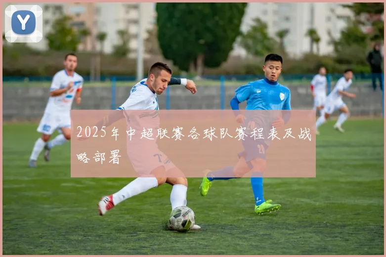 2025年中超联赛各球队赛程表及战略部署