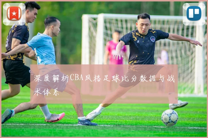 深度解析CBA风格足球比分数据与战术体系