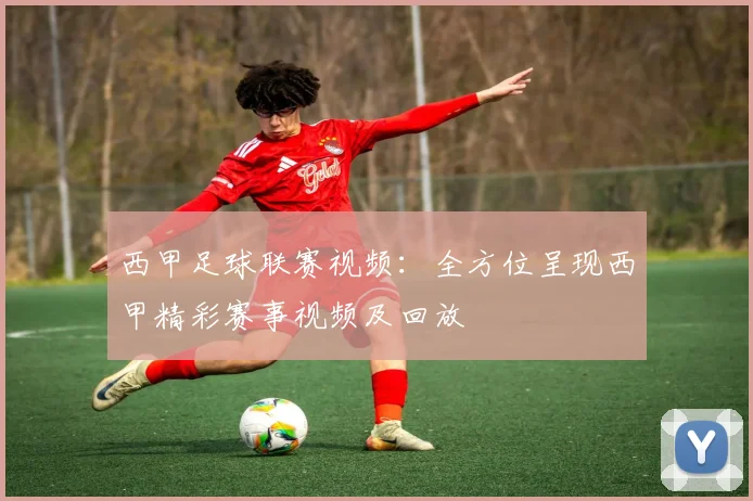 西甲足球联赛视频：全方位呈现西甲精彩赛事视频及回放