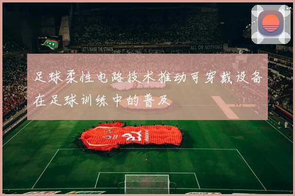 足球柔性电路技术推动可穿戴设备在足球训练中的普及