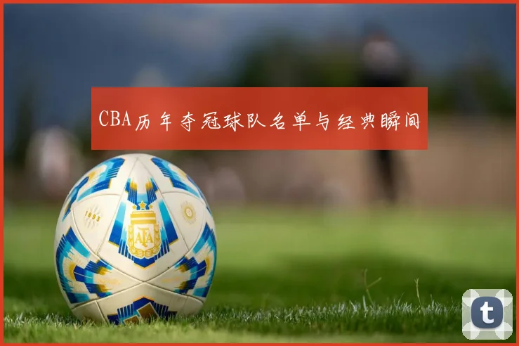 CBA历年夺冠球队名单与经典瞬间