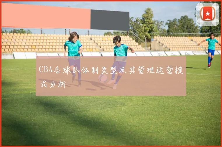CBA各球队体制类型及其管理运营模式分析