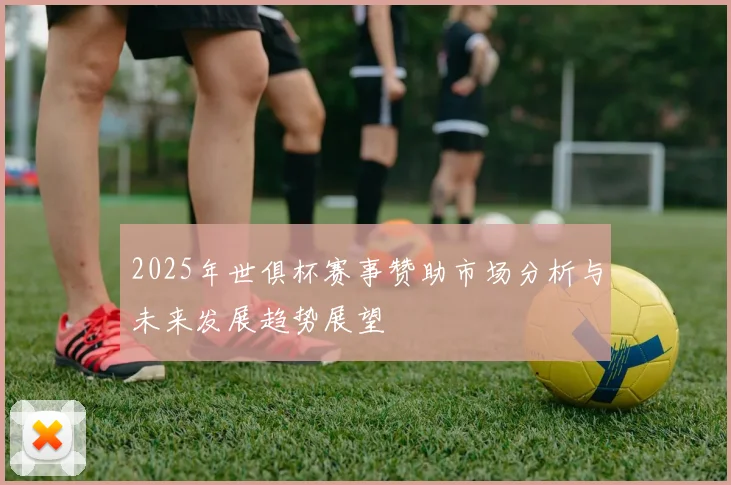 2025年世俱杯赛事赞助市场分析与未来发展趋势展望